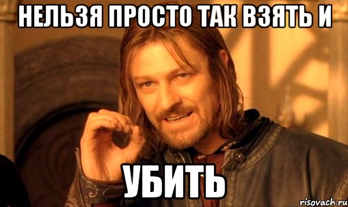 Нельзя просто так взять и УБИТЬ, Мем Нельзя просто так взять и (Боромир мем)