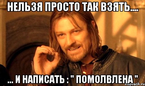 Нельзя просто так взять.... ... И написать : " помолвлена ", Мем Нельзя просто так взять и (Боромир мем)