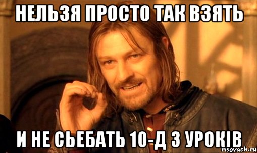 Нельзя просто так взять и не сьебать 10-Д з уроків, Мем Нельзя просто так взять и (Боромир мем)