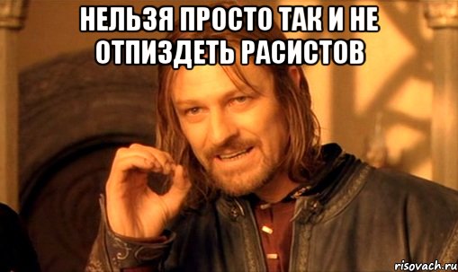 НЕЛЬЗЯ ПРОСТО ТАК И НЕ ОТПИЗДЕТЬ РАСИСТОВ , Мем Нельзя просто так взять и (Боромир мем)