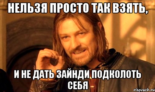 Нельзя просто так взять, И не дать Зайнди подколоть себя, Мем Нельзя просто так взять и (Боромир мем)