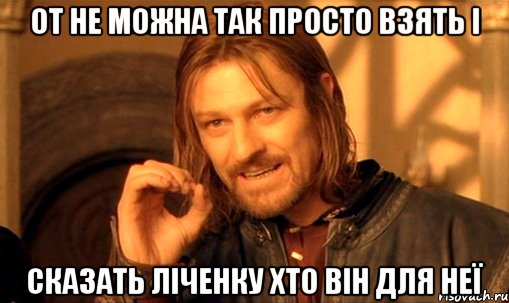 от не можна так просто взять і сказать ліченку хто він для неї, Мем Нельзя просто так взять и (Боромир мем)