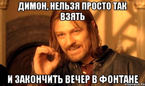 ДИМОН, НЕЛЬЗЯ ПРОСТО ТАК ВЗЯТЬ И ЗАКОНЧИТЬ ВЕЧЕР В ФОНТАНЕ, Мем Нельзя просто так взять и (Боромир мем)