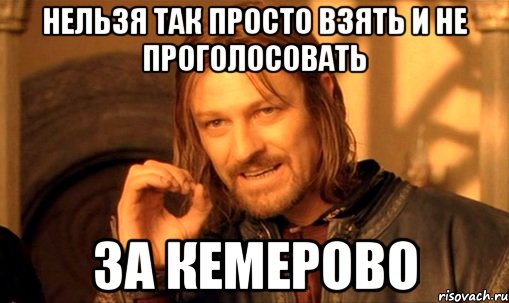 нельзя так просто взять и не проголосовать за кемерово, Мем Нельзя просто так взять и (Боромир мем)