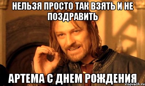 нельзя просто так взять и не поздравить артема с днем рождения, Мем Нельзя просто так взять и (Боромир мем)