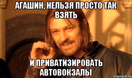 Агашин, нельзя просто так взять и приватизировать автовокзалы, Мем Нельзя просто так взять и (Боромир мем)