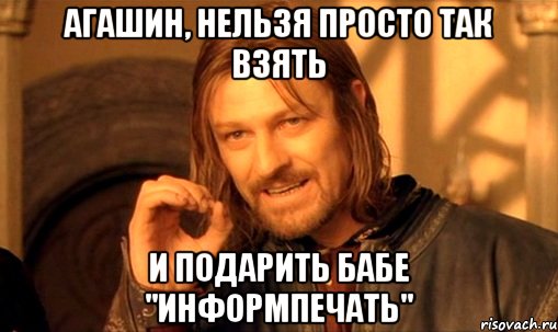 Агашин, нельзя просто так взять и подарить бабе "Информпечать", Мем Нельзя просто так взять и (Боромир мем)