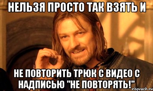 Нельзя просто так взять и не повторить трюк с видео с надписью "не повторять!", Мем Нельзя просто так взять и (Боромир мем)