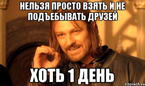 НЕЛЬЗЯ ПРОСТО ВЗЯТЬ И НЕ ПОДЪЕБЫВАТЬ ДРУЗЕЙ ХОТЬ 1 ДЕНЬ, Мем Нельзя просто так взять и (Боромир мем)