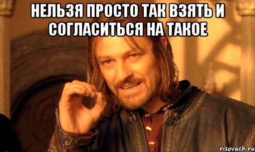 НЕЛЬЗЯ ПРОСТО ТАК ВЗЯТЬ И СОГЛАСИТЬСЯ НА ТАКОЕ , Мем Нельзя просто так взять и (Боромир мем)