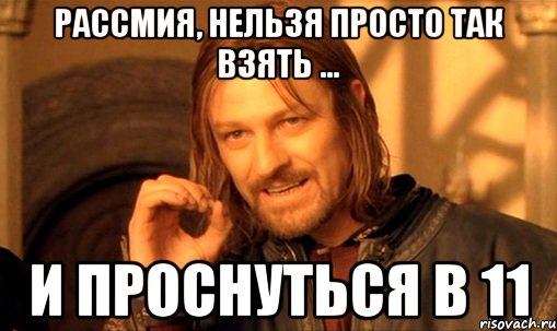 Рассмия, нельзя просто так взять ... и проснуться в 11, Мем Нельзя просто так взять и (Боромир мем)