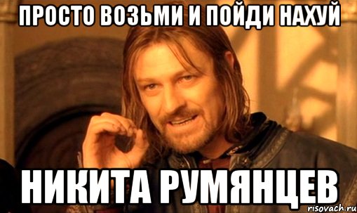 просто возьми и пойди нахуй Никита Румянцев, Мем Нельзя просто так взять и (Боромир мем)