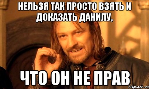 Нельзя так просто взять и доказать Данилу, Что он не прав, Мем Нельзя просто так взять и (Боромир мем)