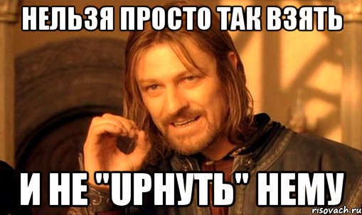 Нельзя просто так взять и не "UPнуть" нему, Мем Нельзя просто так взять и (Боромир мем)