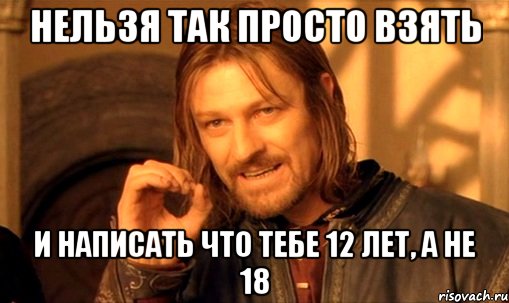 Нельзя так просто взять И написать что тебе 12 лет, а не 18, Мем Нельзя просто так взять и (Боромир мем)