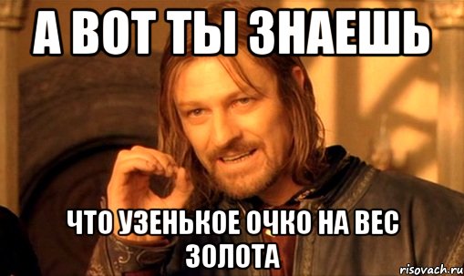 а вот ты знаешь что узенькое очко на вес золота, Мем Нельзя просто так взять и (Боромир мем)