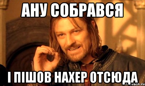 Ану собрався І пішов нахер отсюда, Мем Нельзя просто так взять и (Боромир мем)