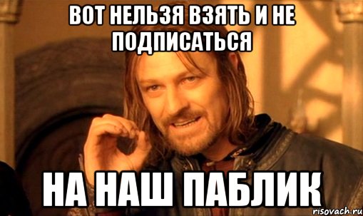 Вот нельзя взять и не подписаться на наш паблик, Мем Нельзя просто так взять и (Боромир мем)