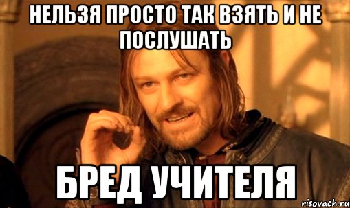 Нельзя просто так взять и не послушать Бред учителя, Мем Нельзя просто так взять и (Боромир мем)