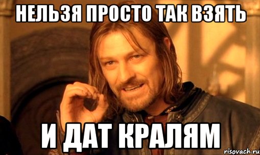 нельзя просто так взять и дат кралям, Мем Нельзя просто так взять и (Боромир мем)