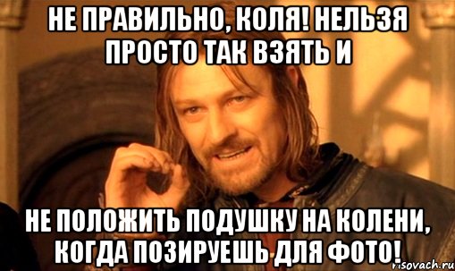 Не правильно, Коля! Нельзя просто так взять и НЕ положить подушку на колени, когда позируешь для фото!, Мем Нельзя просто так взять и (Боромир мем)