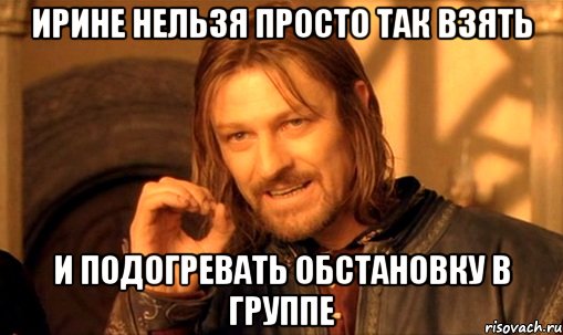 Ирине нельзя просто так взять И подогревать обстановку в группе, Мем Нельзя просто так взять и (Боромир мем)