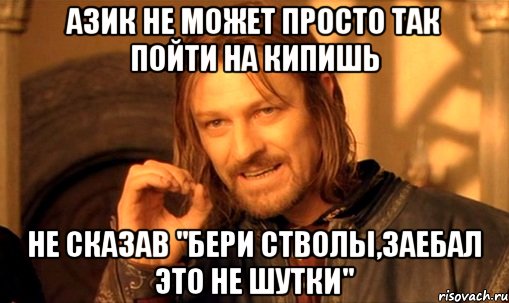 Азик не может просто так пойти на кипишь Не сказав "бери стволы,заебал это не шутки", Мем Нельзя просто так взять и (Боромир мем)