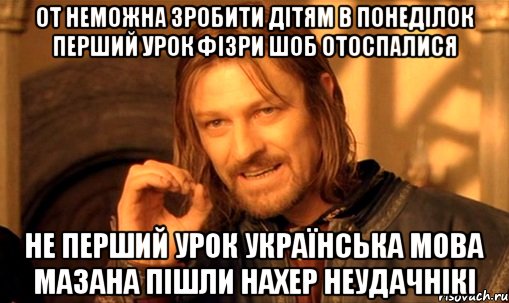 от неможна зробити дітям в понеділок перший урок фізри шоб отоспалися не перший урок УКраїнська мова Мазана пішли нахер неудачнікі, Мем Нельзя просто так взять и (Боромир мем)