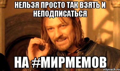 Нельзя просто так взять и неподписаться На #МирМемов, Мем Нельзя просто так взять и (Боромир мем)