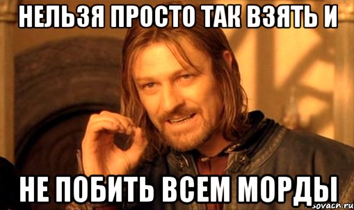 нельзя просто так взять и не побить всем морды, Мем Нельзя просто так взять и (Боромир мем)
