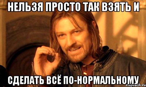 Нельзя просто так взять и сделать всё по-нормальному, Мем Нельзя просто так взять и (Боромир мем)