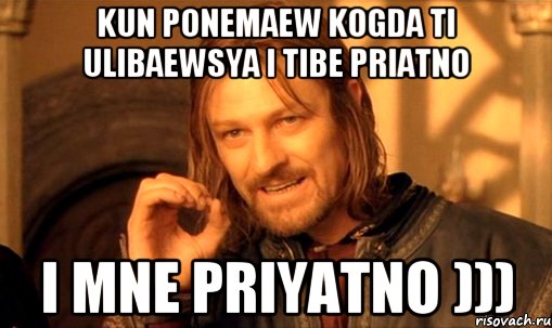 kun ponemaew kogda ti ulibaewsya i tibe priatno i mne priyatno ))), Мем Нельзя просто так взять и (Боромир мем)