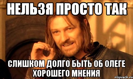 нельзя просто так слишком долго быть об Олеге хорошего мнения, Мем Нельзя просто так взять и (Боромир мем)