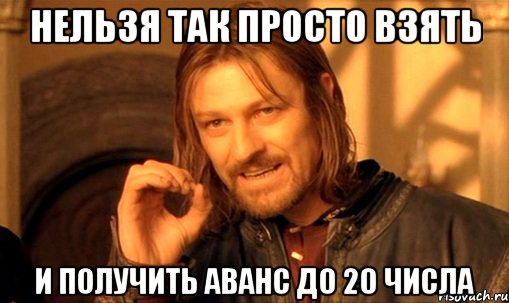 НЕЛЬЗЯ ТАК ПРОСТО ВЗЯТЬ И ПОЛУЧИТЬ АВАНС ДО 20 числа, Мем Нельзя просто так взять и (Боромир мем)