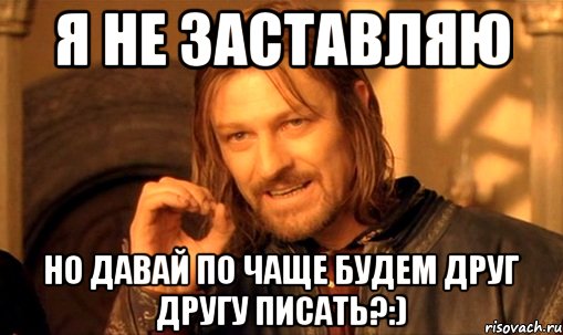 Я не заставляю но давай по чаще будем друг другу писать?:), Мем Нельзя просто так взять и (Боромир мем)