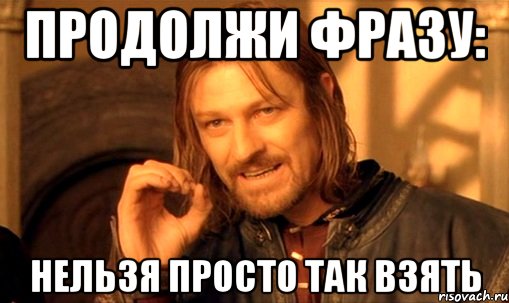 ПРОДОЛЖИ ФРАЗУ: НЕЛЬЗЯ ПРОСТО ТАК ВЗЯТЬ, Мем Нельзя просто так взять и (Боромир мем)