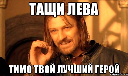 Тащи Лева Тимо твой лучший герой, Мем Нельзя просто так взять и (Боромир мем)