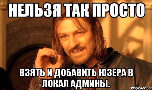 Нельзя так просто взять и добавить юзера в локал админы., Мем Нельзя просто так взять и (Боромир мем)