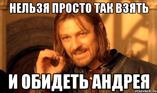 нельзя просто так взять и обидеть андрея, Мем Нельзя просто так взять и (Боромир мем)