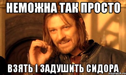 Неможна так просто Взять і задушить Сидора, Мем Нельзя просто так взять и (Боромир мем)