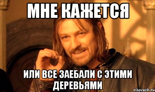 Мне кажется Или все заебали с этими деревьями, Мем Нельзя просто так взять и (Боромир мем)