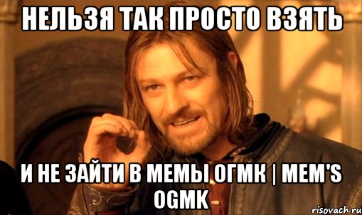 Нельзя так просто взять и не зайти в Мемы ОГМК | Mem's OGMK, Мем Нельзя просто так взять и (Боромир мем)