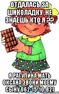 отдалась за шиколадку ,не знаешь кто я ?? я рагулина мать Оксана звони моему сыну 062-15-10-821, Мем Нельзя просто так