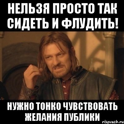 Нельзя просто так сидеть и флудить! Нужно тонко чувствовать желания публики, Мем Нельзя просто взять