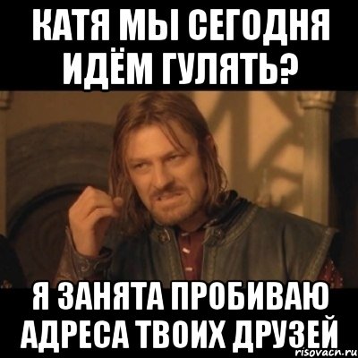 катя мы сегодня идём гулять? я занята пробиваю адреса твоих друзей, Мем Нельзя просто взять