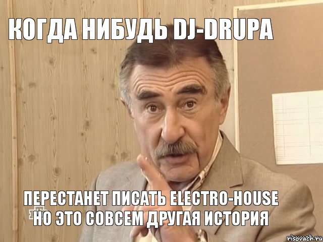 Когда нибудь DJ-Drupa Перестанет писать Electro-House Но Это Совсем другая история, Мем Каневский (Но это уже совсем другая история)