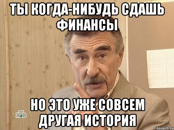 Ты когда-нибудь сдашь финансы Но это уже совсем другая история, Мем Каневский (Но это уже совсем другая история)