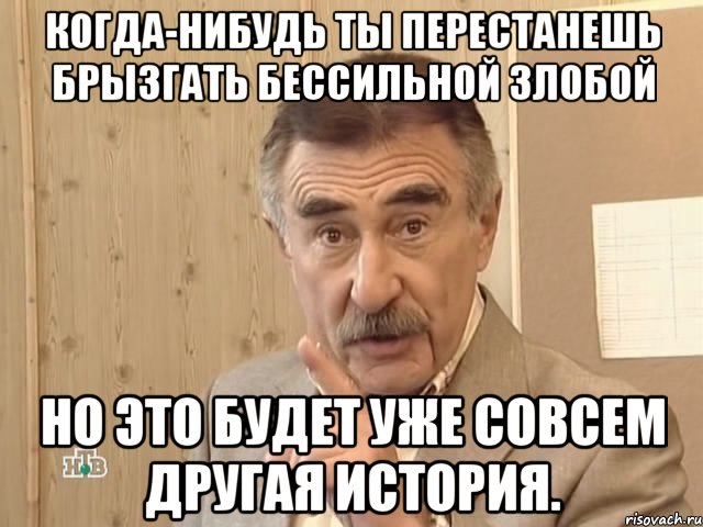 Когда-нибудь ты перестанешь брызгать бессильной злобой Но это будет уже совсем другая история., Мем Каневский (Но это уже совсем другая история)