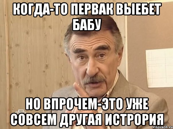 КОГДА-ТО ПЕРВАК ВЫЕБЕТ БАБУ НО ВПРОЧЕМ-ЭТО УЖЕ СОВСЕМ ДРУГАЯ ИСТРОРИЯ, Мем Каневский (Но это уже совсем другая история)