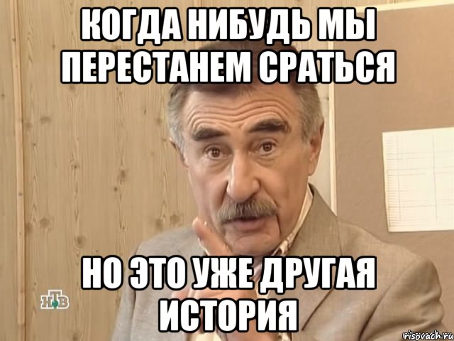 КОГДА НИБУДЬ МЫ ПЕРЕСТАНЕМ СРАТЬСЯ НО ЭТО УЖЕ ДРУГАЯ ИСТОРИЯ, Мем Каневский (Но это уже совсем другая история)